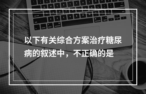 以下有关综合方案治疗糖尿病的叙述中，不正确的是