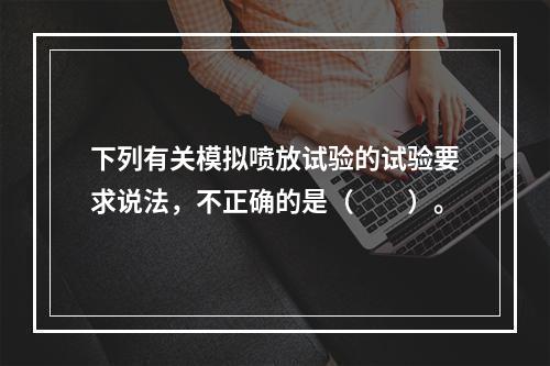 下列有关模拟喷放试验的试验要求说法，不正确的是（  ）。