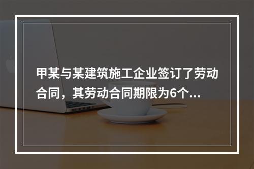 甲某与某建筑施工企业签订了劳动合同，其劳动合同期限为6个月，