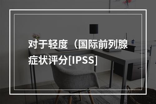 对于轻度（国际前列腺症状评分[IPSS]