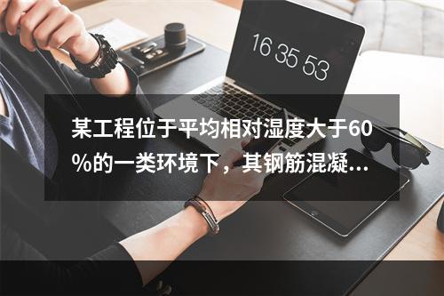 某工程位于平均相对湿度大于60％的一类环境下，其钢筋混凝土