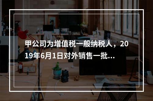 甲公司为增值税一般纳税人，2019年6月1日对外销售一批商品