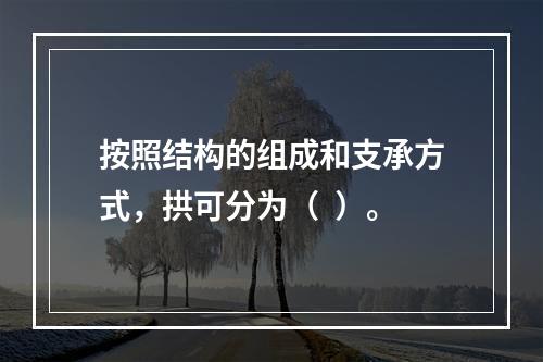 按照结构的组成和支承方式，拱可分为（  ）。