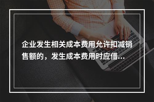 企业发生相关成本费用允许扣减销售额的，发生成本费用时应借记的