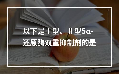 以下是Ⅰ型、Ⅱ型5α-还原酶双重抑制剂的是