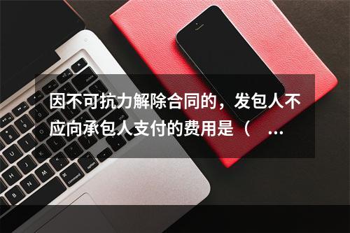 因不可抗力解除合同的，发包人不应向承包人支付的费用是（　）。