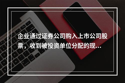 企业通过证券公司购入上市公司股票，收到被投资单位分配的现金股