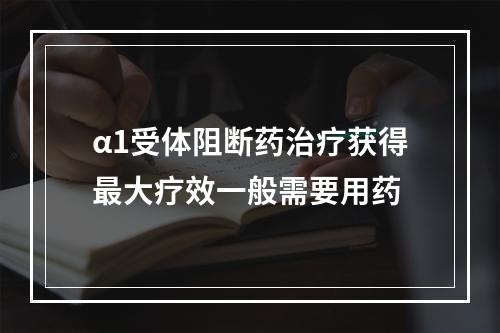 α1受体阻断药治疗获得最大疗效一般需要用药