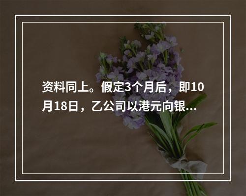 资料同上。假定3个月后，即10月18日，乙公司以港元向银行归