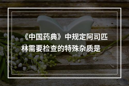 《中国药典》中规定阿司匹林需要检查的特殊杂质是