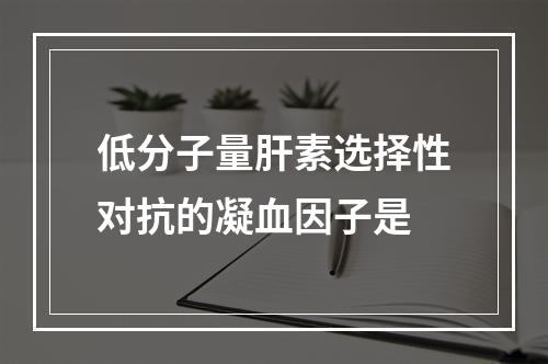 低分子量肝素选择性对抗的凝血因子是