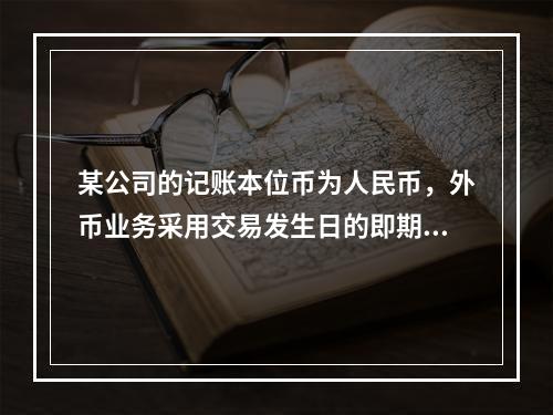 某公司的记账本位币为人民币，外币业务采用交易发生日的即期汇率