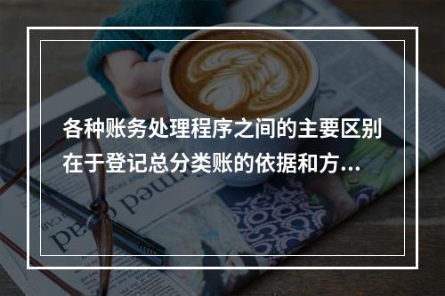 各种账务处理程序之间的主要区别在于登记总分类账的依据和方法不