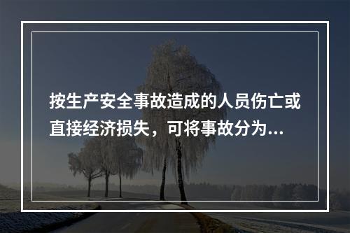 按生产安全事故造成的人员伤亡或直接经济损失，可将事故分为（　