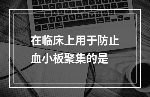 在临床上用于防止血小板聚集的是