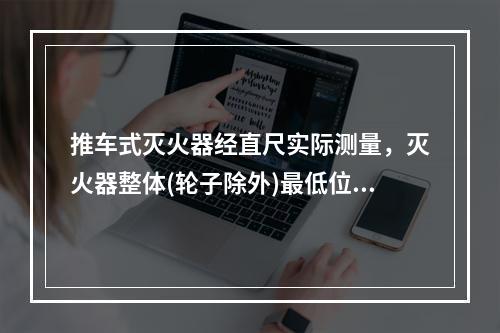 推车式灭火器经直尺实际测量，灭火器整体(轮子除外)最低位置与