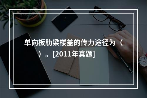 单向板肋梁楼盖的传力途径为（　　）。[2011年真题]