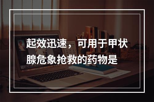 起效迅速，可用于甲状腺危象抢救的药物是