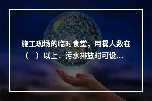 施工现场的临时食堂，用餐人数在（　）以上，污水排放时可设置简