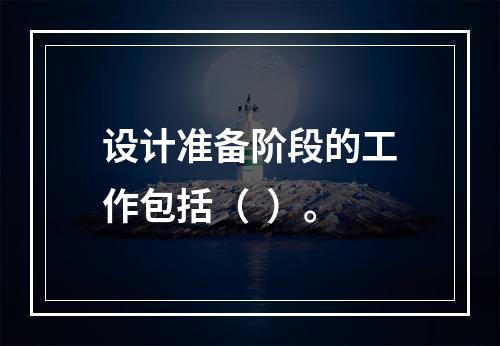 设计准备阶段的工作包括（  ）。