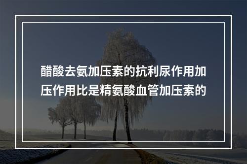 醋酸去氨加压素的抗利尿作用加压作用比是精氨酸血管加压素的