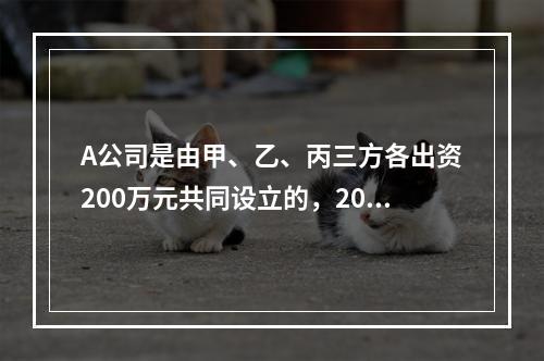 A公司是由甲、乙、丙三方各出资200万元共同设立的，2019