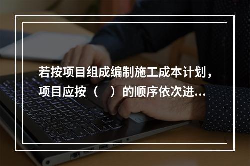 若按项目组成编制施工成本计划，项目应按（　）的顺序依次进行分