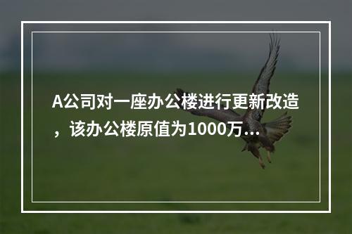 A公司对一座办公楼进行更新改造，该办公楼原值为1000万元，