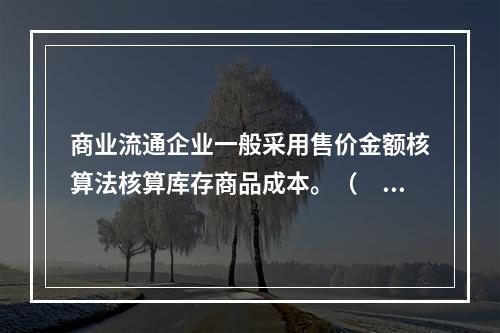 商业流通企业一般采用售价金额核算法核算库存商品成本。（　　）