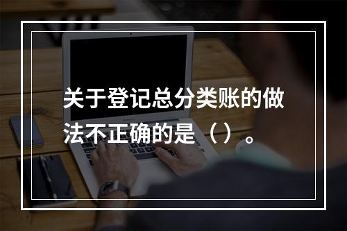 关于登记总分类账的做法不正确的是（ ）。