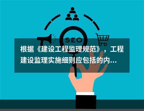 根据《建设工程监理规范》，工程建设监理实施细则应包括的内容有