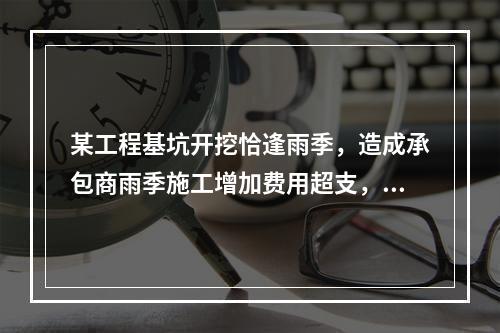 某工程基坑开挖恰逢雨季，造成承包商雨季施工增加费用超支，产生