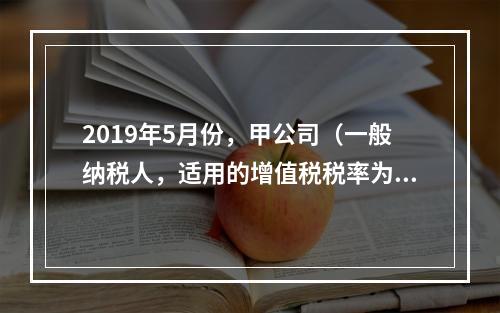 2019年5月份，甲公司（一般纳税人，适用的增值税税率为13