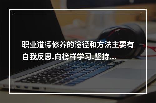 职业道德修养的途径和方法主要有自我反思.向榜样学习.坚持“慎