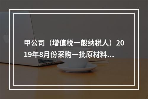 甲公司（增值税一般纳税人）2019年8月份采购一批原材料，支