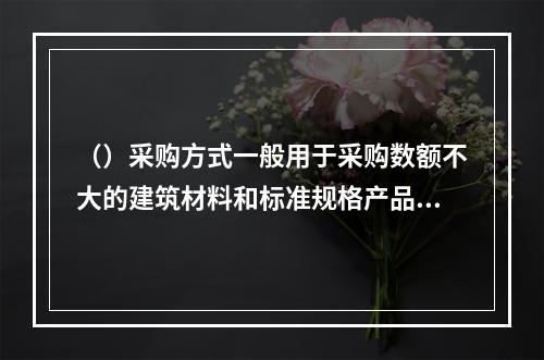 （）采购方式一般用于采购数额不大的建筑材料和标准规格产品。