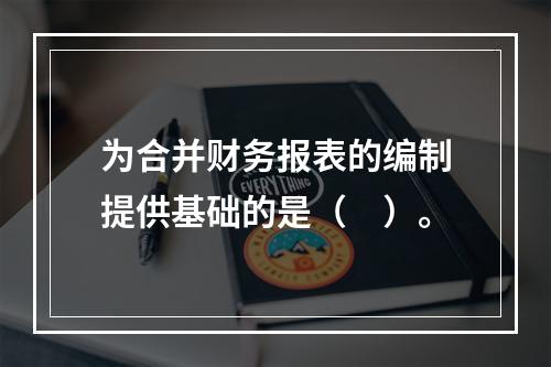 为合并财务报表的编制提供基础的是（　）。