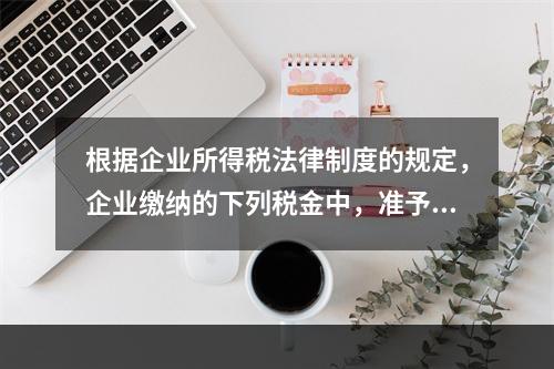 根据企业所得税法律制度的规定，企业缴纳的下列税金中，准予在计