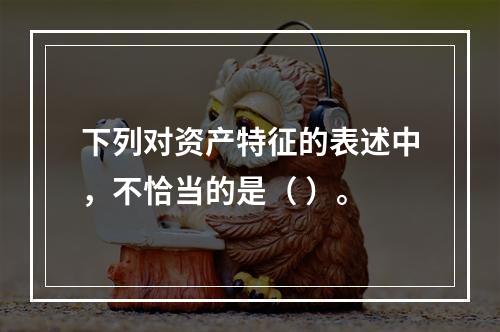 下列对资产特征的表述中，不恰当的是（ ）。