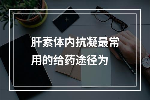 肝素体内抗凝最常用的给药途径为