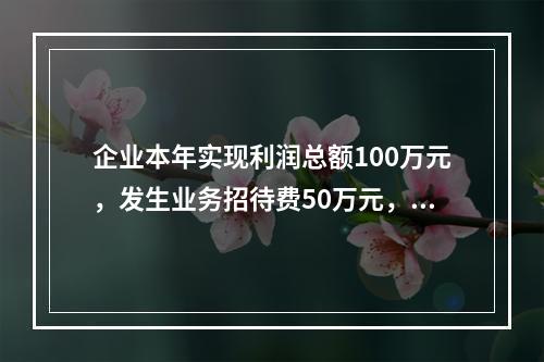 企业本年实现利润总额100万元，发生业务招待费50万元，税务