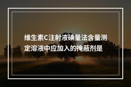 维生素C注射液碘量法含量测定溶液中应加入的掩蔽剂是