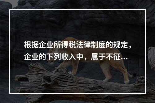 根据企业所得税法律制度的规定，企业的下列收入中，属于不征税收