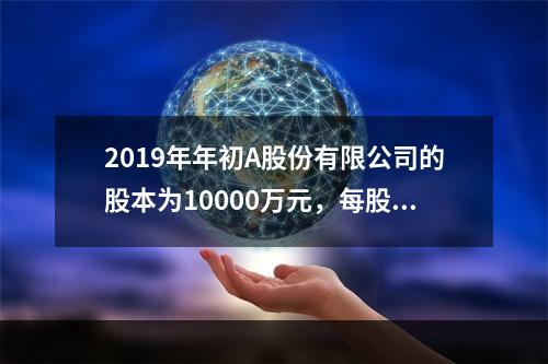 2019年年初A股份有限公司的股本为10000万元，每股面值