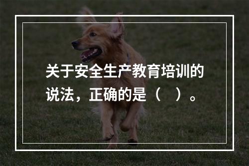 关于安全生产教育培训的说法，正确的是（　）。