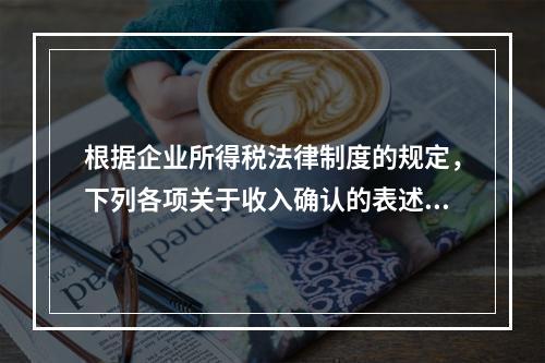 根据企业所得税法律制度的规定，下列各项关于收入确认的表述中，