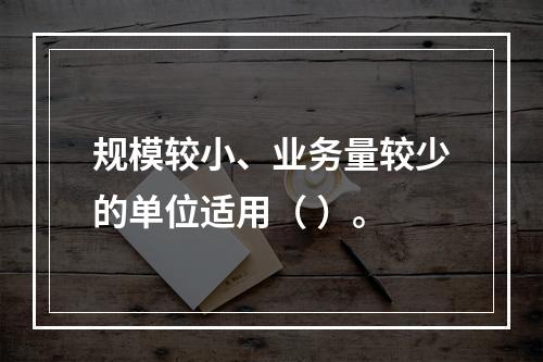 规模较小、业务量较少的单位适用（ ）。