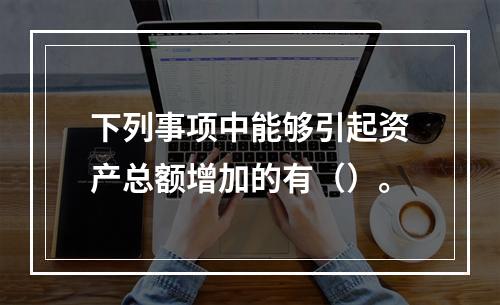 下列事项中能够引起资产总额增加的有（）。