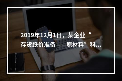 2019年12月1日，某企业“存货跌价准备——原材料”科目贷