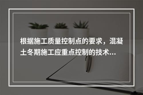 根据施工质量控制点的要求，混凝土冬期施工应重点控制的技术参数